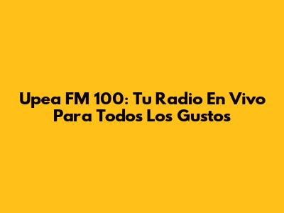 Upea FM 100: Tu Radio En Vivo Para Todos Los Gustos