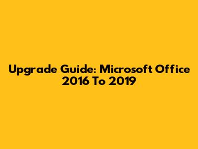 Upgrade Guide: Microsoft Office 2016 To 2019