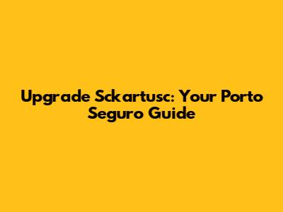 Upgrade Sckartusc: Your Porto Seguro Guide