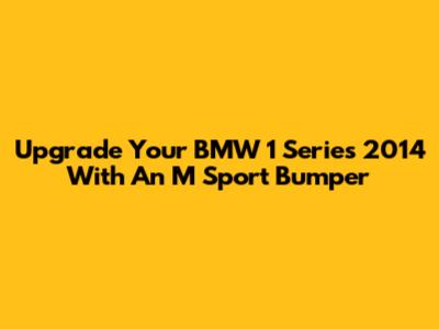 Upgrade Your BMW 1 Series 2014 With An M Sport Bumper
