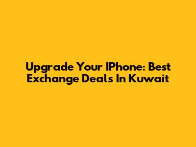 Upgrade Your IPhone: Best Exchange Deals In Kuwait