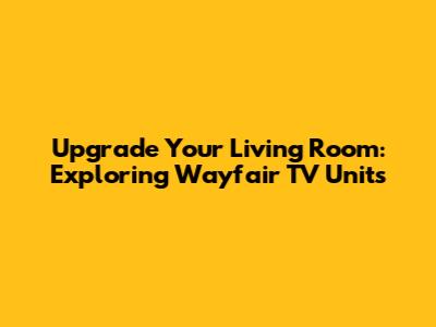 Upgrade Your Living Room: Exploring Wayfair TV Units