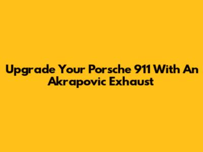 Upgrade Your Porsche 911 With An Akrapovic Exhaust