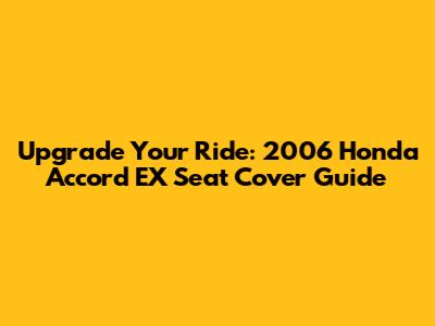 Upgrade Your Ride: 2006 Honda Accord EX Seat Cover Guide