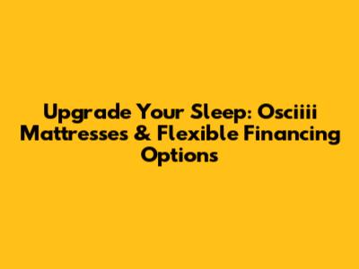 Upgrade Your Sleep: Osciiii Mattresses & Flexible Financing Options