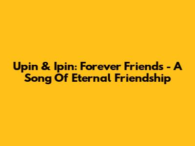 Upin & Ipin: Forever Friends - A Song Of Eternal Friendship