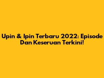 Upin & Ipin Terbaru 2022: Episode Dan Keseruan Terkini!