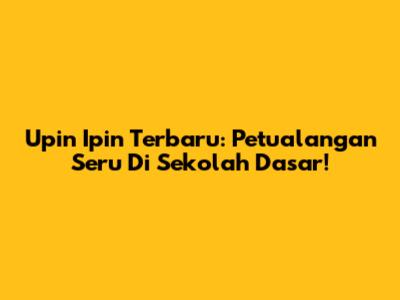 Upin Ipin Terbaru: Petualangan Seru Di Sekolah Dasar!