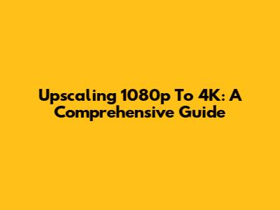 Upscaling 1080p To 4K: A Comprehensive Guide
