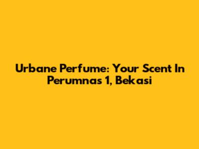 Urbane Perfume: Your Scent In Perumnas 1, Bekasi
