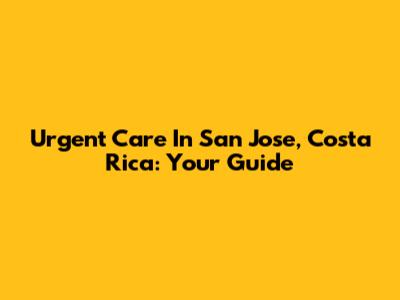 Urgent Care In San Jose, Costa Rica: Your Guide