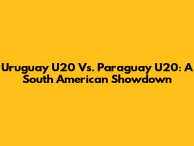 Uruguay U20 Vs. Paraguay U20: A South American Showdown