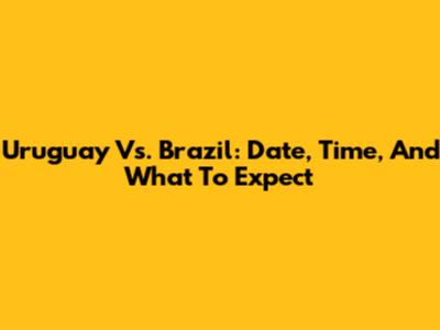 Uruguay Vs. Brazil: Date, Time, And What To Expect