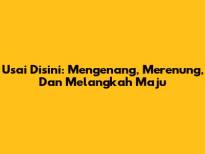 Usai Disini: Mengenang, Merenung, Dan Melangkah Maju