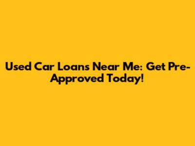 Used Car Loans Near Me: Get Pre-Approved Today!