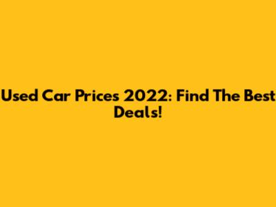 Used Car Prices 2022: Find The Best Deals!