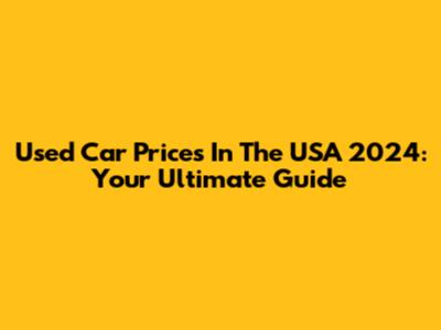 Used Car Prices In The USA 2024: Your Ultimate Guide