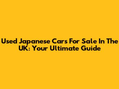 Used Japanese Cars For Sale In The UK: Your Ultimate Guide