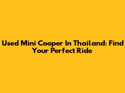 Used Mini Cooper In Thailand: Find Your Perfect Ride