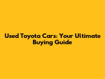 Used Toyota Cars: Your Ultimate Buying Guide