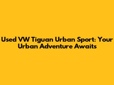 Used VW Tiguan Urban Sport: Your Urban Adventure Awaits