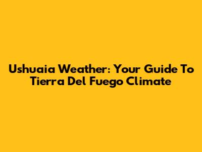 Ushuaia Weather: Your Guide To Tierra Del Fuego Climate