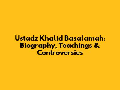 Ustadz Khalid Basalamah: Biography, Teachings & Controversies