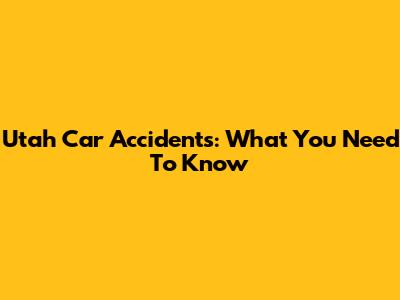 Utah Car Accidents: What You Need To Know