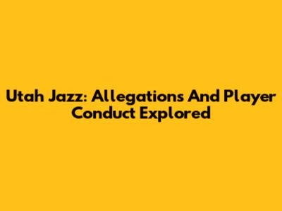 Utah Jazz: Allegations And Player Conduct Explored