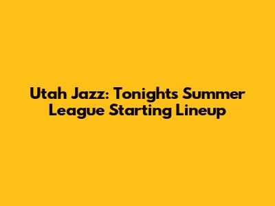 Utah Jazz: Tonight's Summer League Starting Lineup