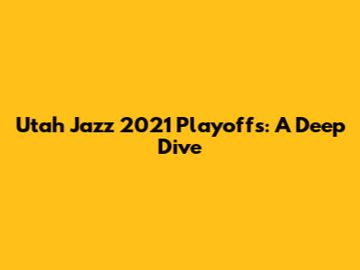 Utah Jazz 2021 Playoffs: A Deep Dive