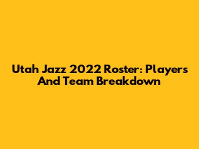 Utah Jazz 2022 Roster: Players And Team Breakdown