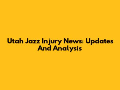 Utah Jazz Injury News: Updates And Analysis