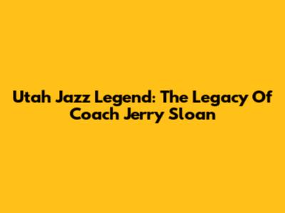 Utah Jazz Legend: The Legacy Of Coach Jerry Sloan