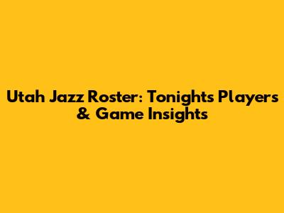 Utah Jazz Roster: Tonight's Players & Game Insights