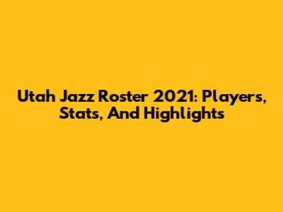 Utah Jazz Roster 2021: Players, Stats, And Highlights