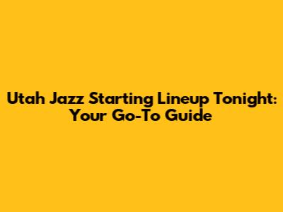 Utah Jazz Starting Lineup Tonight: Your Go-To Guide