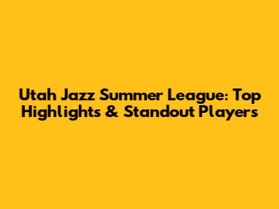 Utah Jazz Summer League: Top Highlights & Standout Players