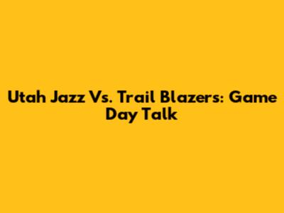 Utah Jazz Vs. Trail Blazers: Game Day Talk