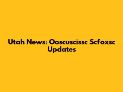 Utah News: Ooscuscissc Scfoxsc Updates