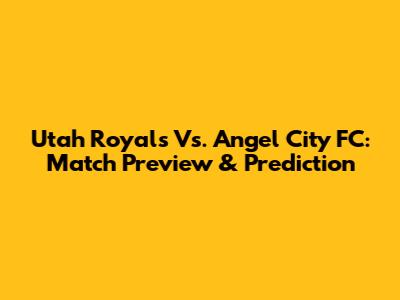 Utah Royals Vs. Angel City FC: Match Preview & Prediction