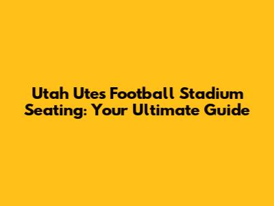 Utah Utes Football Stadium Seating: Your Ultimate Guide