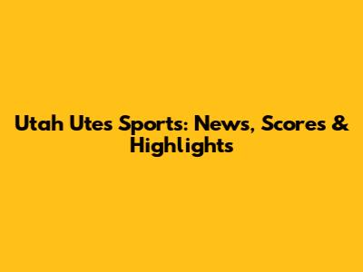 Utah Utes Sports: News, Scores & Highlights