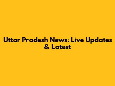 Uttar Pradesh News: Live Updates & Latest