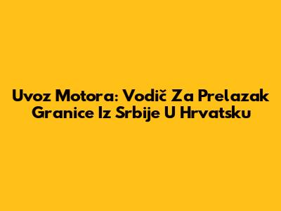 Uvoz Motora: Vodič Za Prelazak Granice Iz Srbije U Hrvatsku