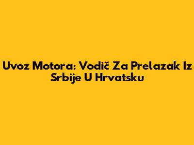 Uvoz Motora: Vodič Za Prelazak Iz Srbije U Hrvatsku