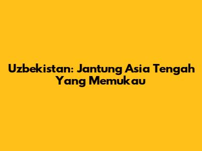 Uzbekistan: Jantung Asia Tengah Yang Memukau