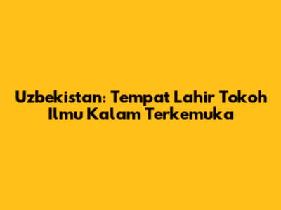 Uzbekistan: Tempat Lahir Tokoh Ilmu Kalam Terkemuka
