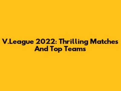 V.League 2022: Thrilling Matches And Top Teams