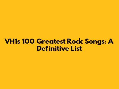 VH1's 100 Greatest Rock Songs: A Definitive List